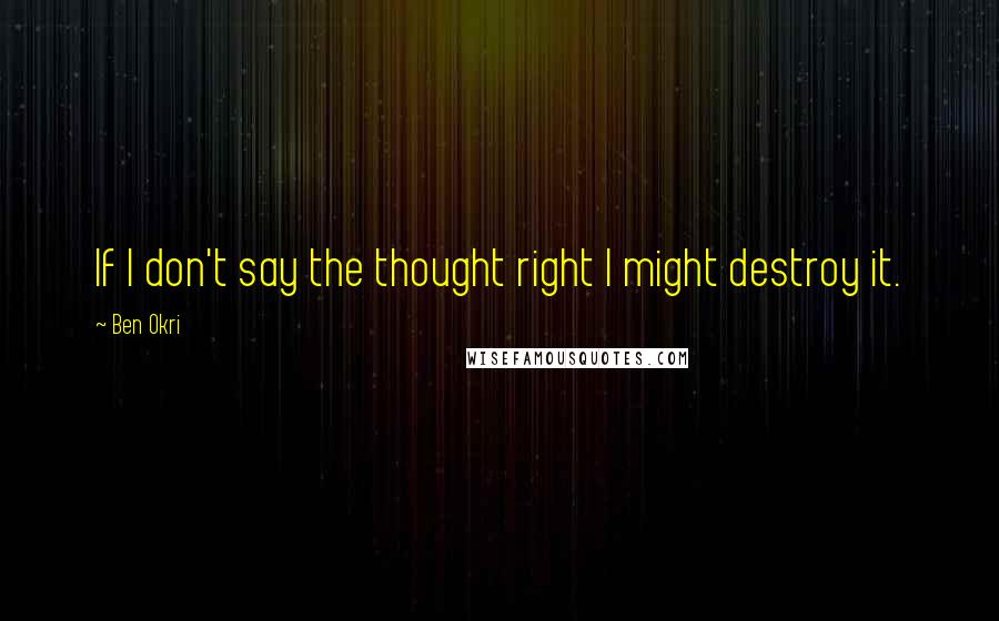 Ben Okri Quotes: If I don't say the thought right I might destroy it.