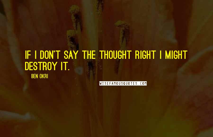 Ben Okri Quotes: If I don't say the thought right I might destroy it.