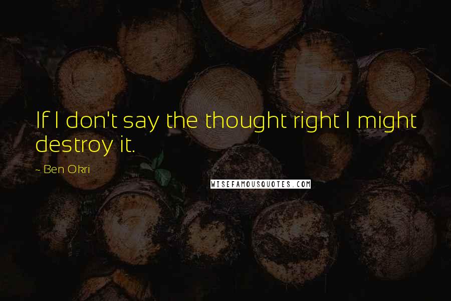 Ben Okri Quotes: If I don't say the thought right I might destroy it.