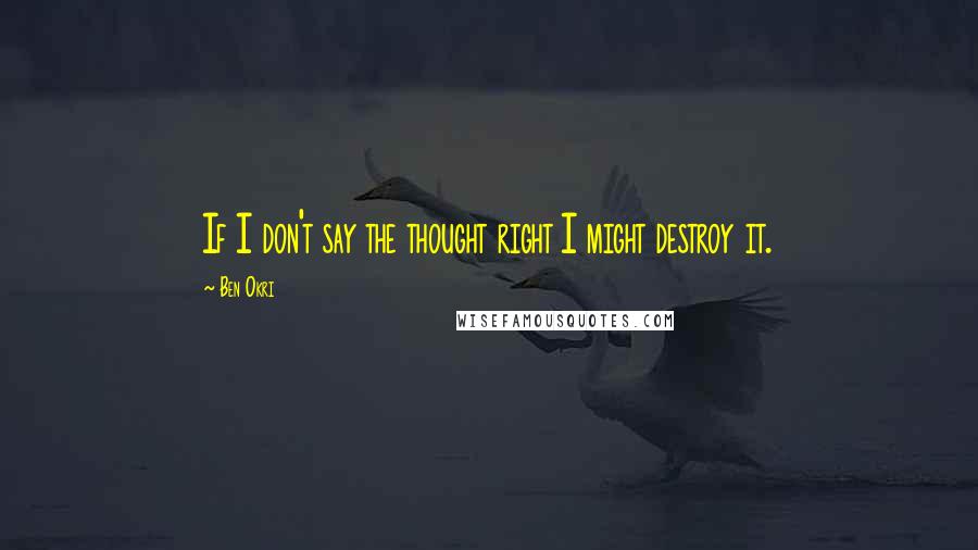 Ben Okri Quotes: If I don't say the thought right I might destroy it.