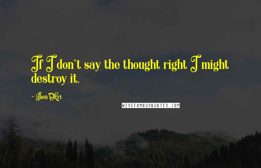 Ben Okri Quotes: If I don't say the thought right I might destroy it.