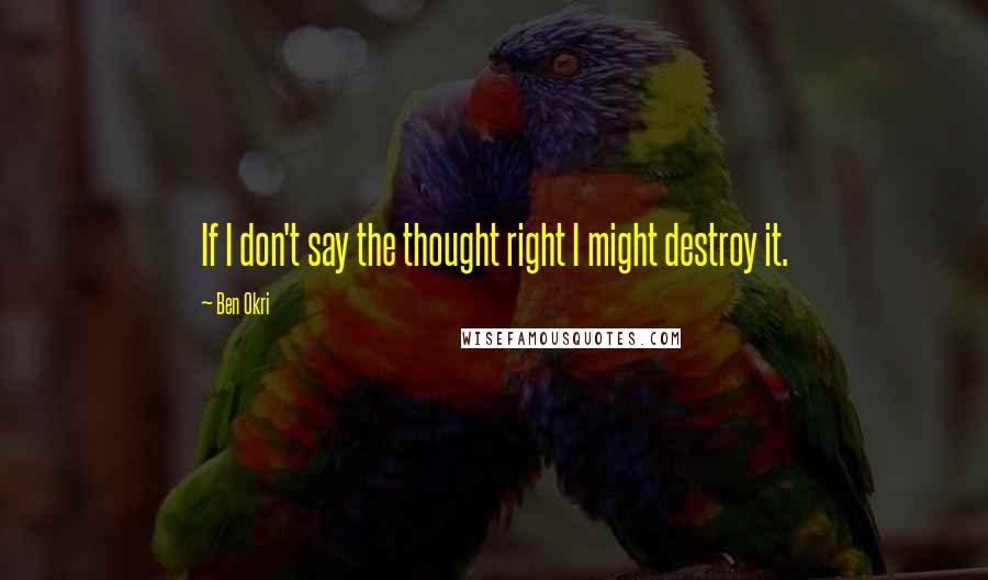 Ben Okri Quotes: If I don't say the thought right I might destroy it.