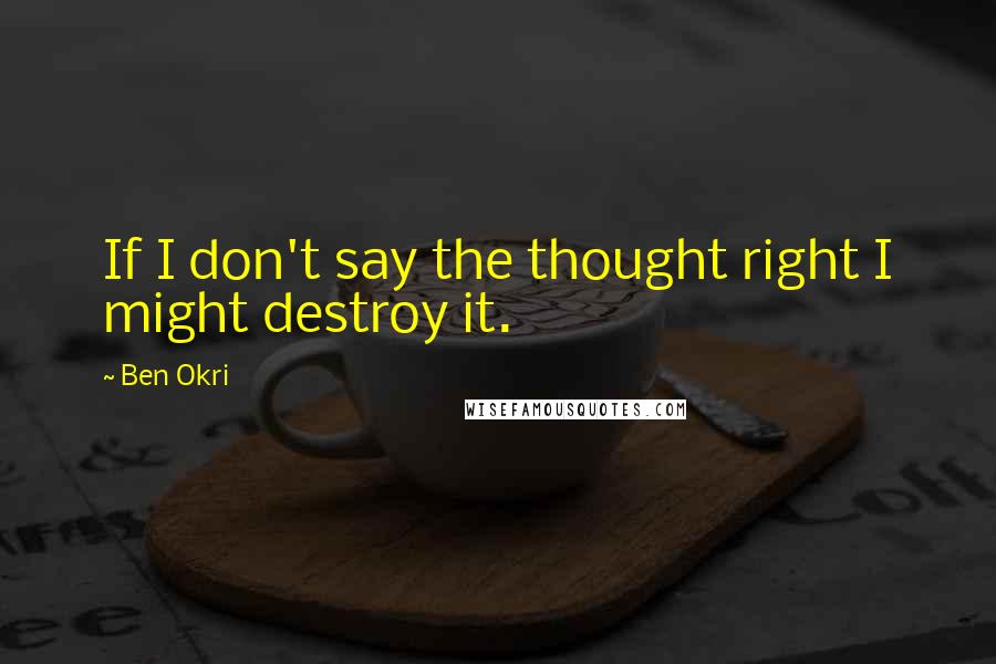 Ben Okri Quotes: If I don't say the thought right I might destroy it.