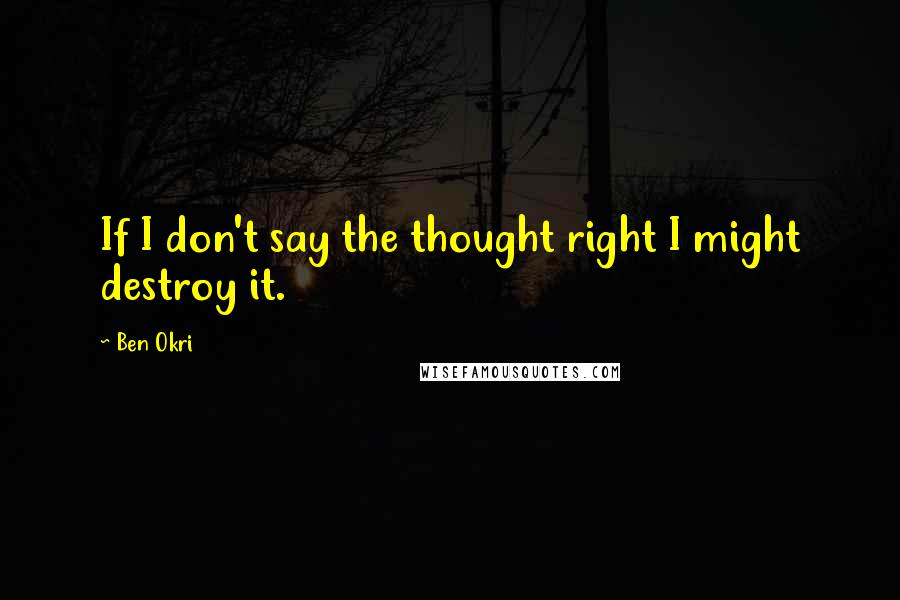 Ben Okri Quotes: If I don't say the thought right I might destroy it.