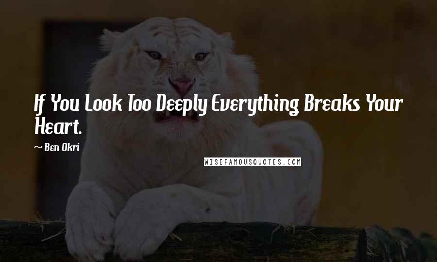 Ben Okri Quotes: If You Look Too Deeply Everything Breaks Your Heart.