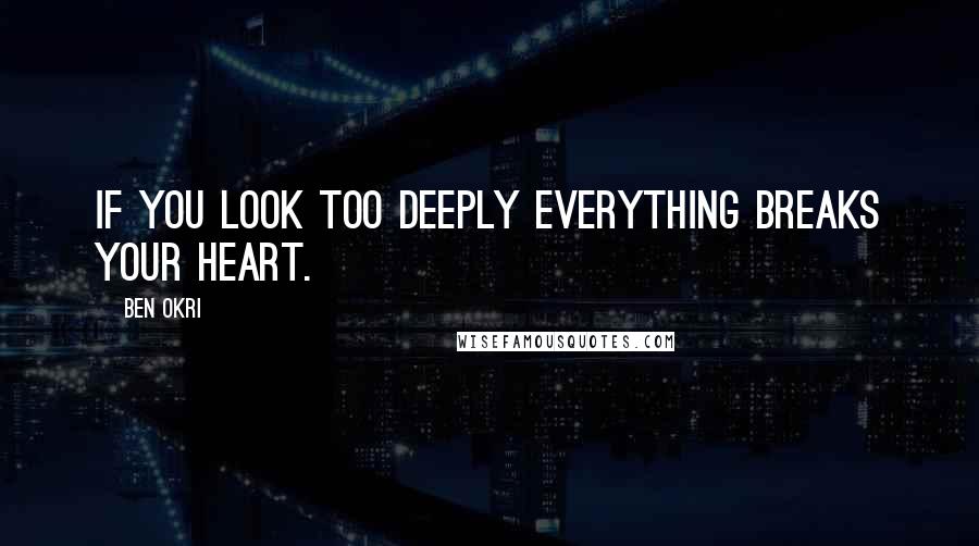 Ben Okri Quotes: If You Look Too Deeply Everything Breaks Your Heart.