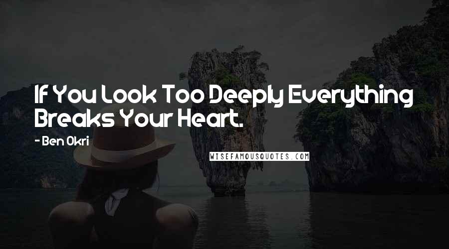 Ben Okri Quotes: If You Look Too Deeply Everything Breaks Your Heart.