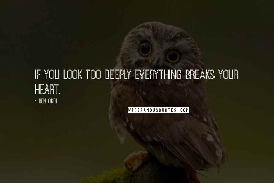 Ben Okri Quotes: If You Look Too Deeply Everything Breaks Your Heart.