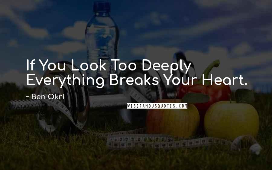 Ben Okri Quotes: If You Look Too Deeply Everything Breaks Your Heart.