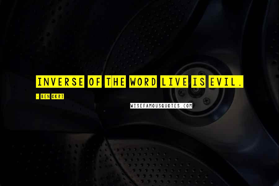 Ben Okri Quotes: inverse of the word live is evil.