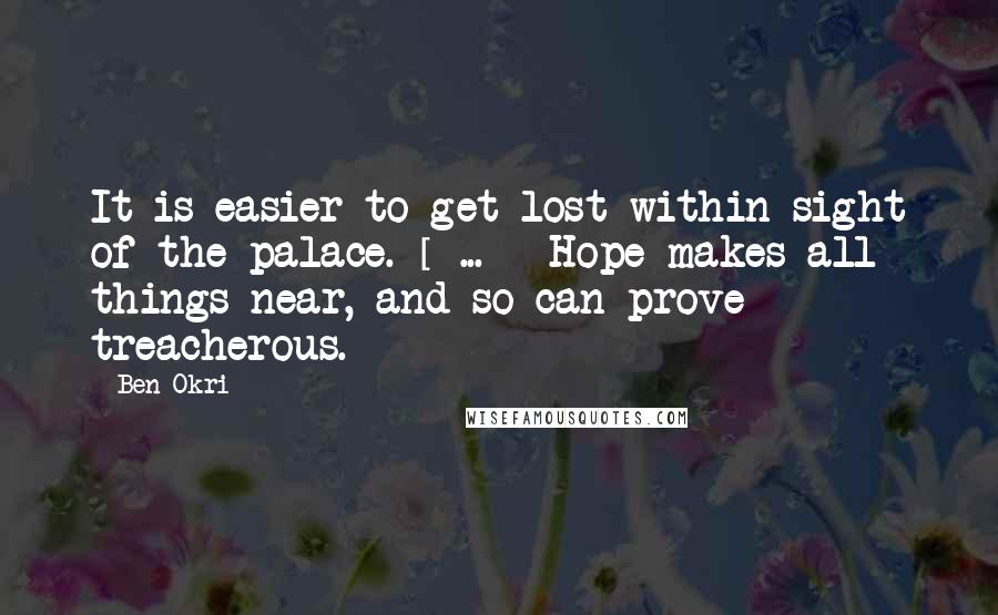 Ben Okri Quotes: It is easier to get lost within sight of the palace. [ ... ] Hope makes all things near, and so can prove treacherous.