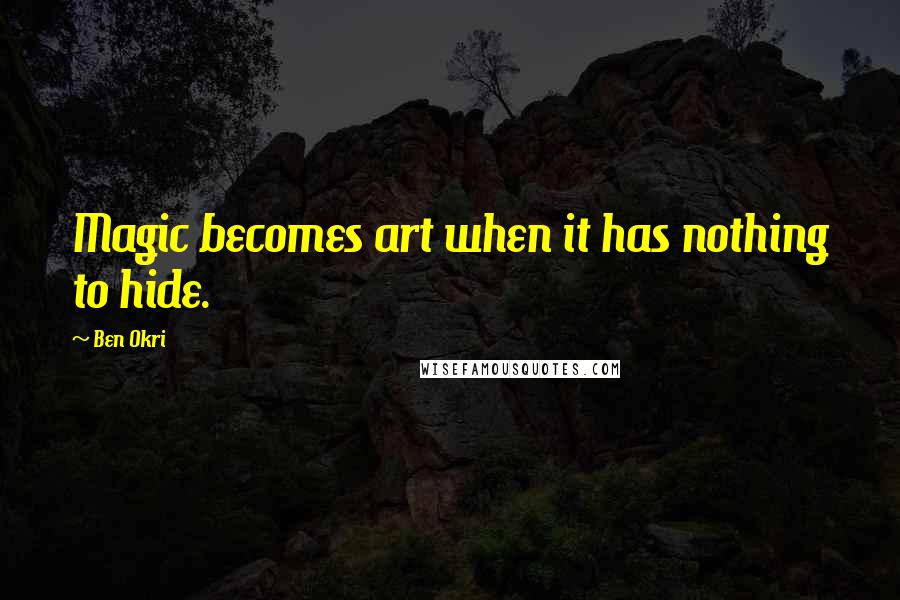 Ben Okri Quotes: Magic becomes art when it has nothing to hide.