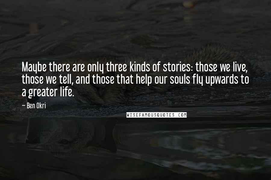 Ben Okri Quotes: Maybe there are only three kinds of stories: those we live, those we tell, and those that help our souls fly upwards to a greater life.