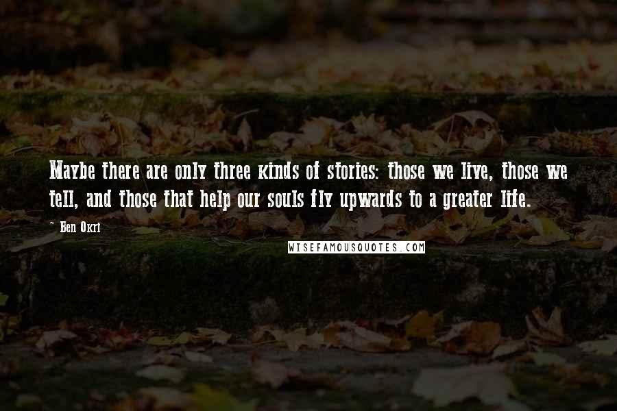 Ben Okri Quotes: Maybe there are only three kinds of stories: those we live, those we tell, and those that help our souls fly upwards to a greater life.