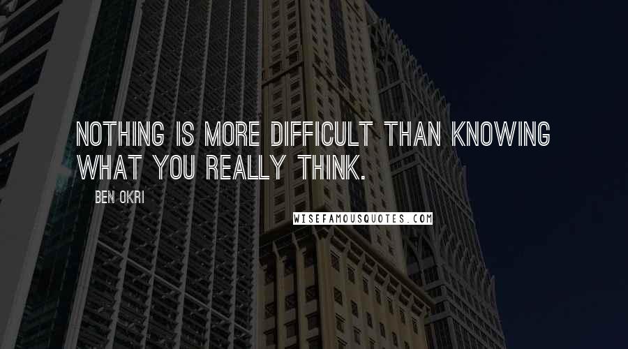 Ben Okri Quotes: Nothing is more difficult than knowing what you really think.