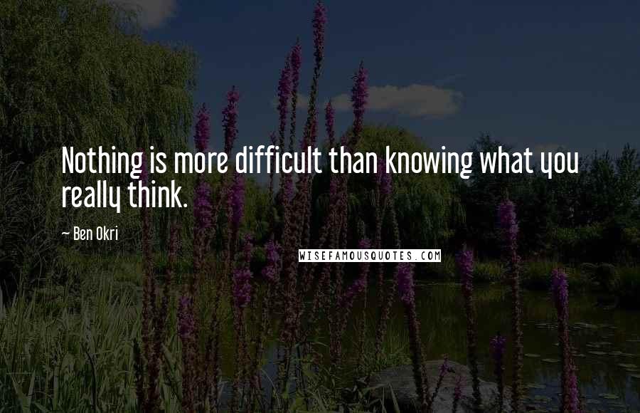 Ben Okri Quotes: Nothing is more difficult than knowing what you really think.
