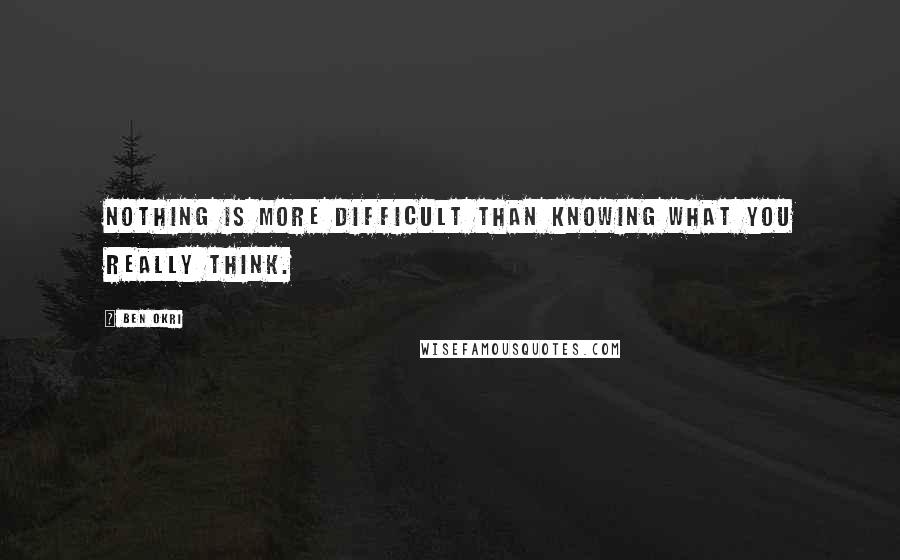 Ben Okri Quotes: Nothing is more difficult than knowing what you really think.