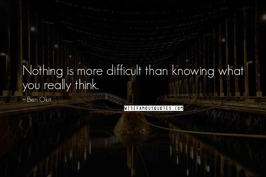 Ben Okri Quotes: Nothing is more difficult than knowing what you really think.