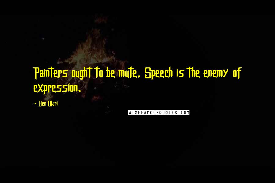 Ben Okri Quotes: Painters ought to be mute. Speech is the enemy of expression.