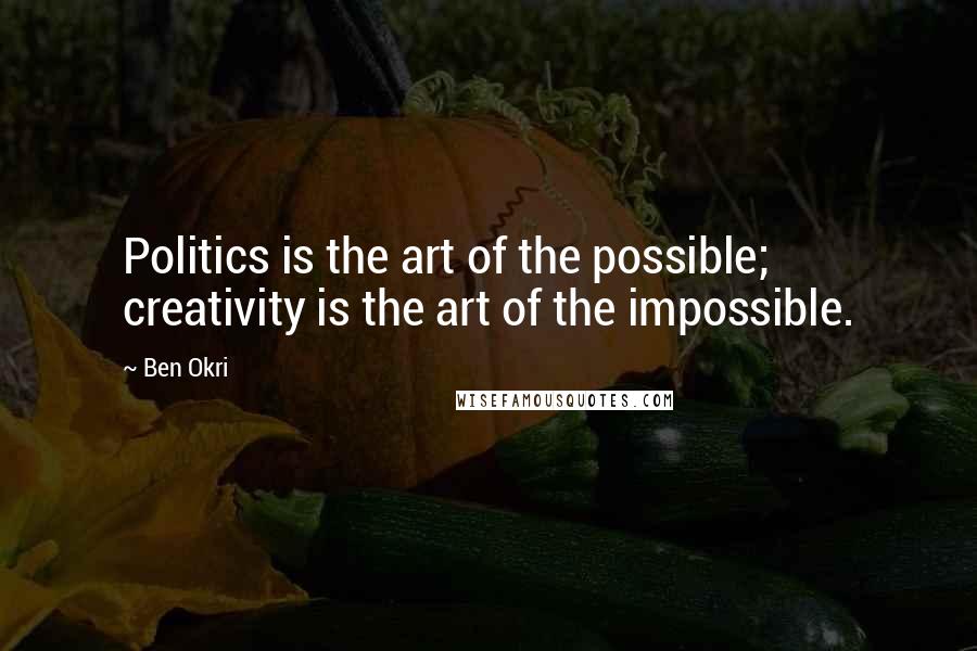 Ben Okri Quotes: Politics is the art of the possible; creativity is the art of the impossible.