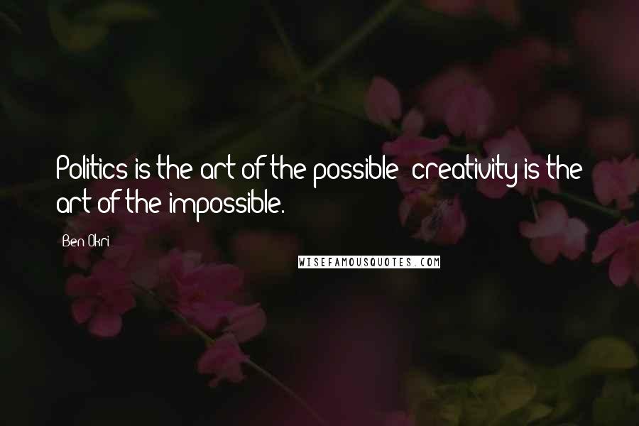 Ben Okri Quotes: Politics is the art of the possible; creativity is the art of the impossible.