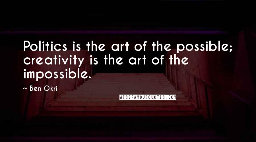 Ben Okri Quotes: Politics is the art of the possible; creativity is the art of the impossible.