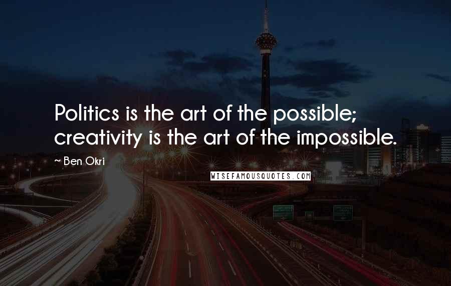 Ben Okri Quotes: Politics is the art of the possible; creativity is the art of the impossible.