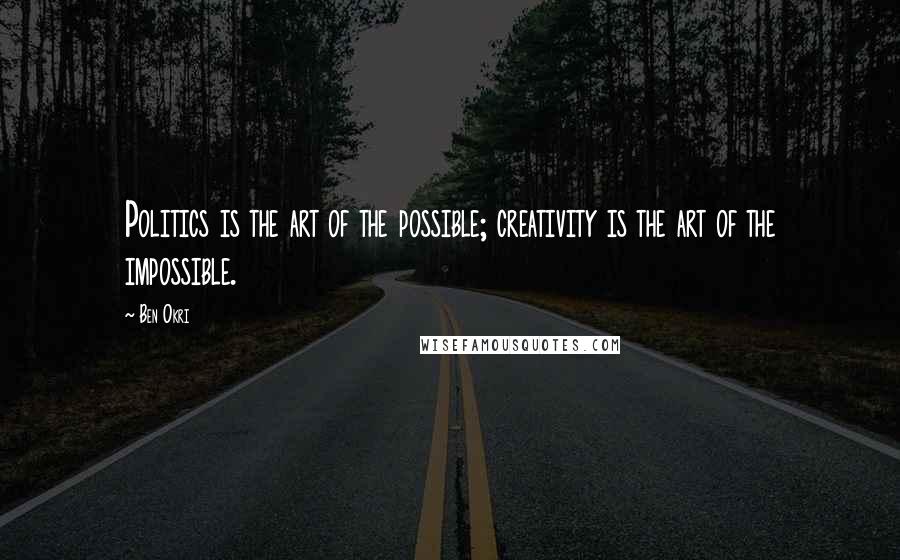 Ben Okri Quotes: Politics is the art of the possible; creativity is the art of the impossible.