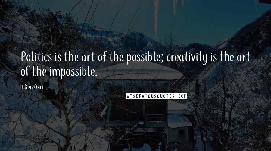 Ben Okri Quotes: Politics is the art of the possible; creativity is the art of the impossible.