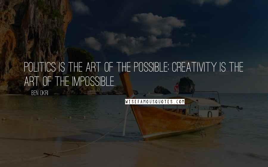 Ben Okri Quotes: Politics is the art of the possible; creativity is the art of the impossible.