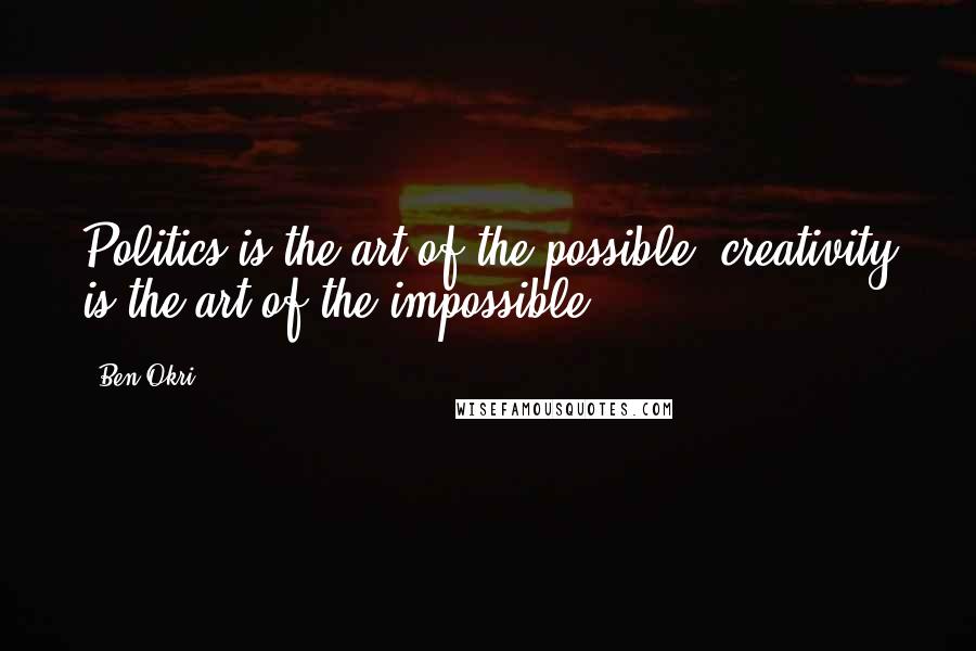 Ben Okri Quotes: Politics is the art of the possible; creativity is the art of the impossible.