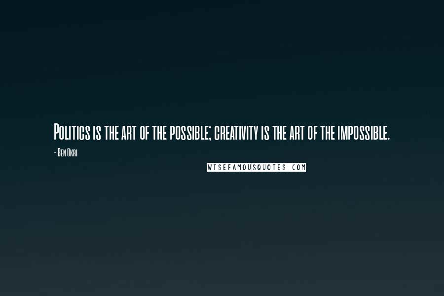 Ben Okri Quotes: Politics is the art of the possible; creativity is the art of the impossible.