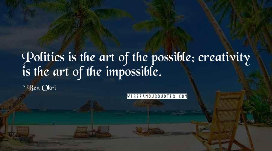 Ben Okri Quotes: Politics is the art of the possible; creativity is the art of the impossible.