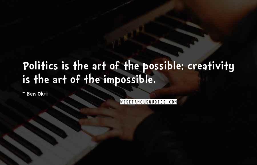 Ben Okri Quotes: Politics is the art of the possible; creativity is the art of the impossible.