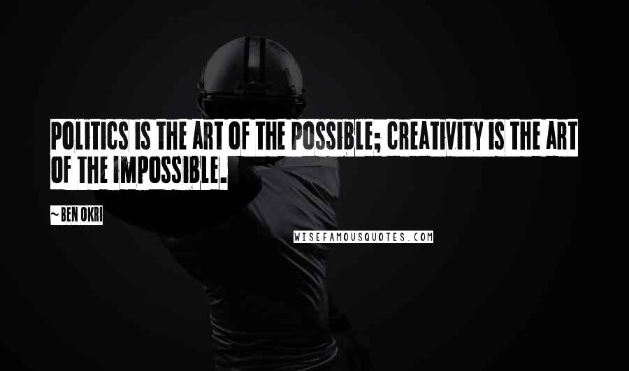 Ben Okri Quotes: Politics is the art of the possible; creativity is the art of the impossible.