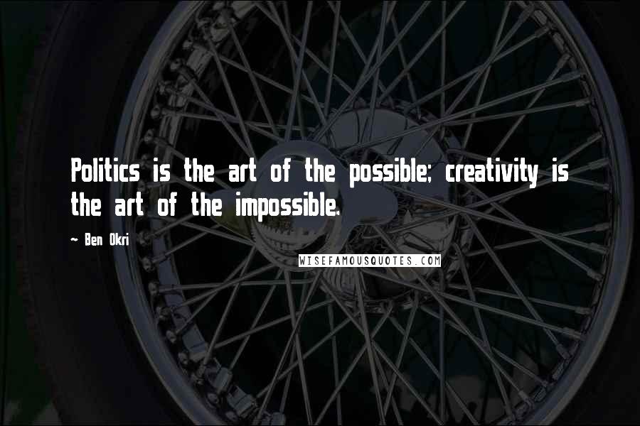 Ben Okri Quotes: Politics is the art of the possible; creativity is the art of the impossible.