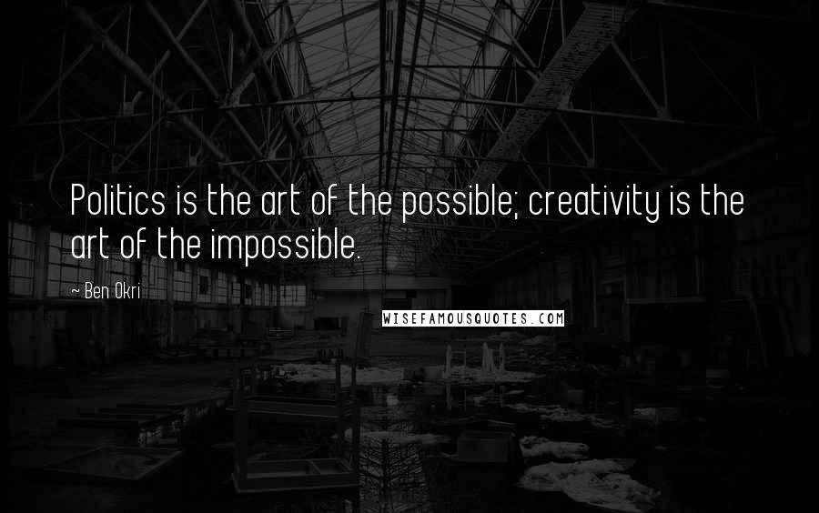 Ben Okri Quotes: Politics is the art of the possible; creativity is the art of the impossible.