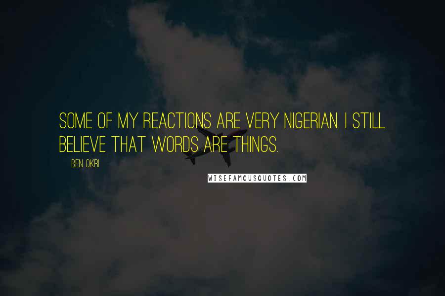 Ben Okri Quotes: Some of my reactions are very Nigerian. I still believe that words are things.