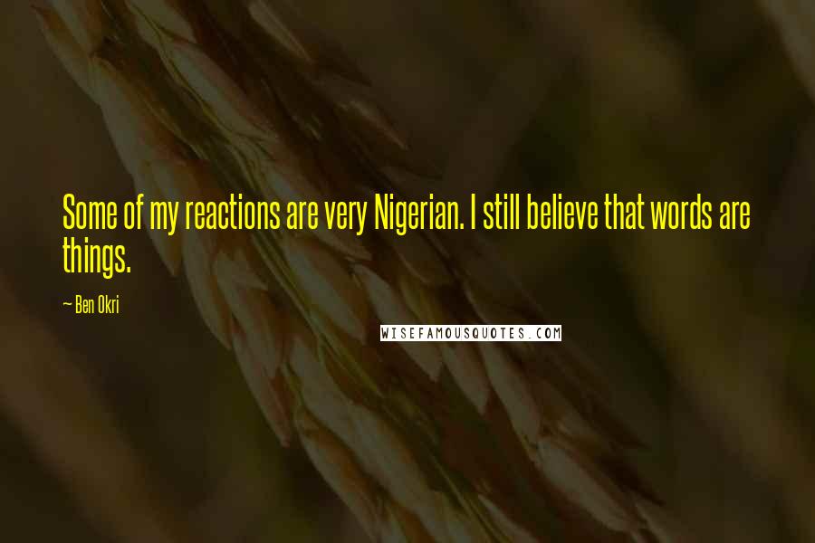 Ben Okri Quotes: Some of my reactions are very Nigerian. I still believe that words are things.