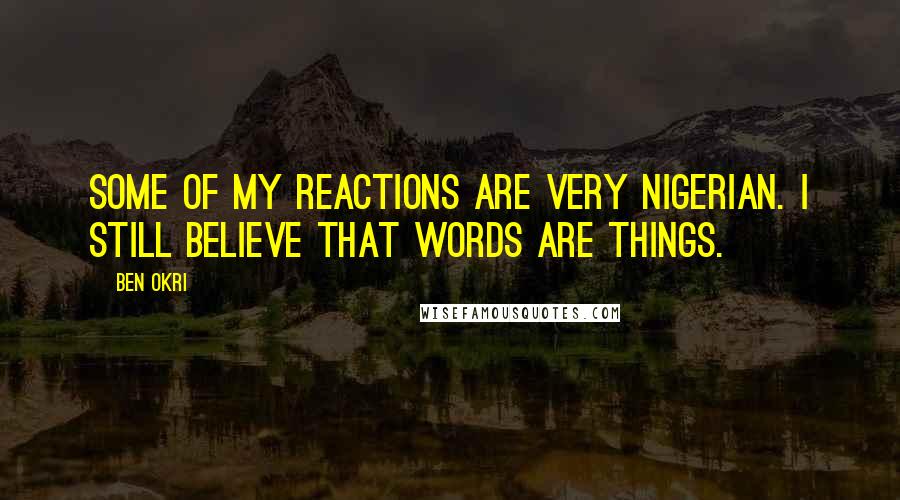 Ben Okri Quotes: Some of my reactions are very Nigerian. I still believe that words are things.