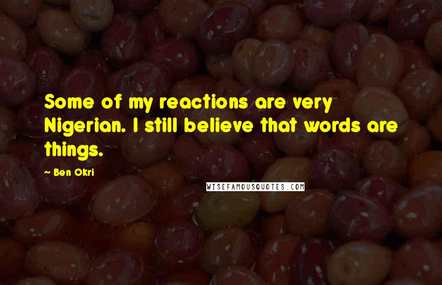 Ben Okri Quotes: Some of my reactions are very Nigerian. I still believe that words are things.