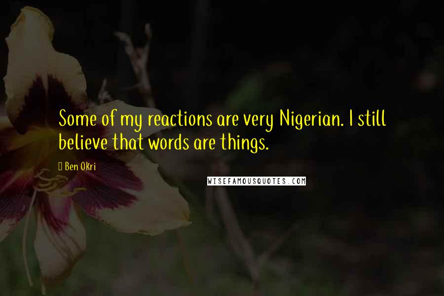 Ben Okri Quotes: Some of my reactions are very Nigerian. I still believe that words are things.