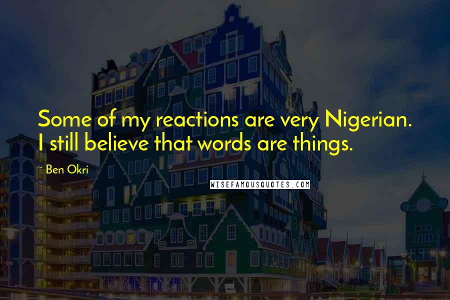 Ben Okri Quotes: Some of my reactions are very Nigerian. I still believe that words are things.