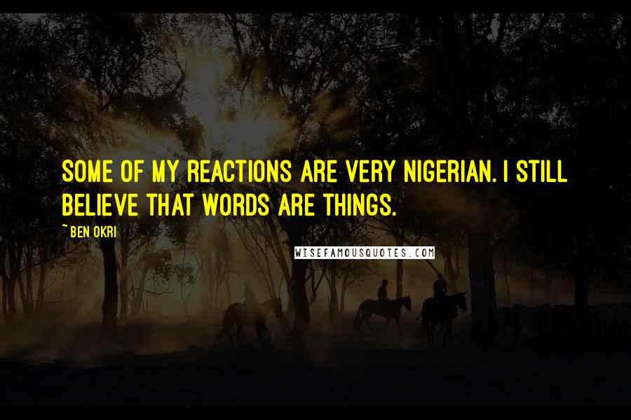 Ben Okri Quotes: Some of my reactions are very Nigerian. I still believe that words are things.