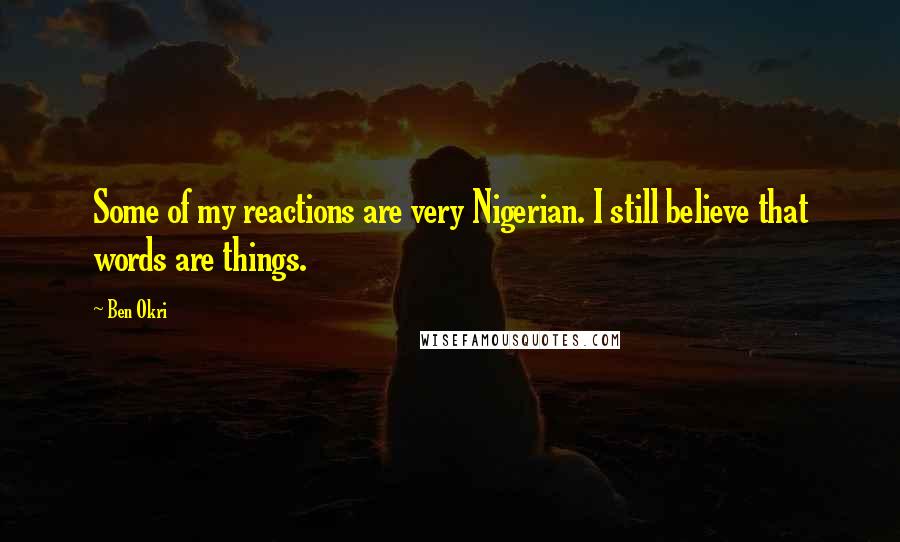 Ben Okri Quotes: Some of my reactions are very Nigerian. I still believe that words are things.