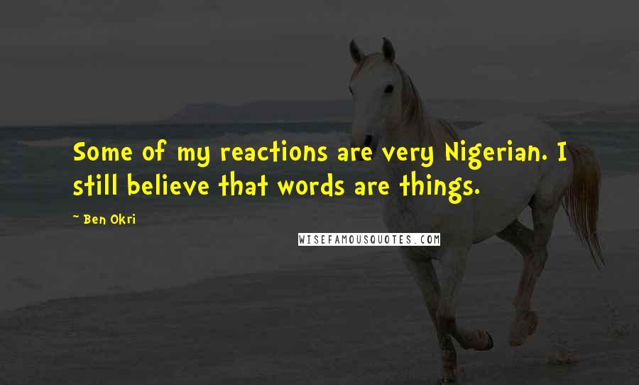 Ben Okri Quotes: Some of my reactions are very Nigerian. I still believe that words are things.