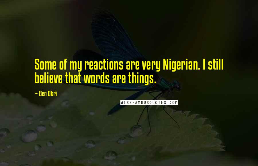 Ben Okri Quotes: Some of my reactions are very Nigerian. I still believe that words are things.