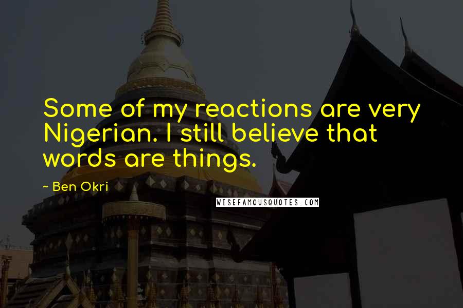 Ben Okri Quotes: Some of my reactions are very Nigerian. I still believe that words are things.