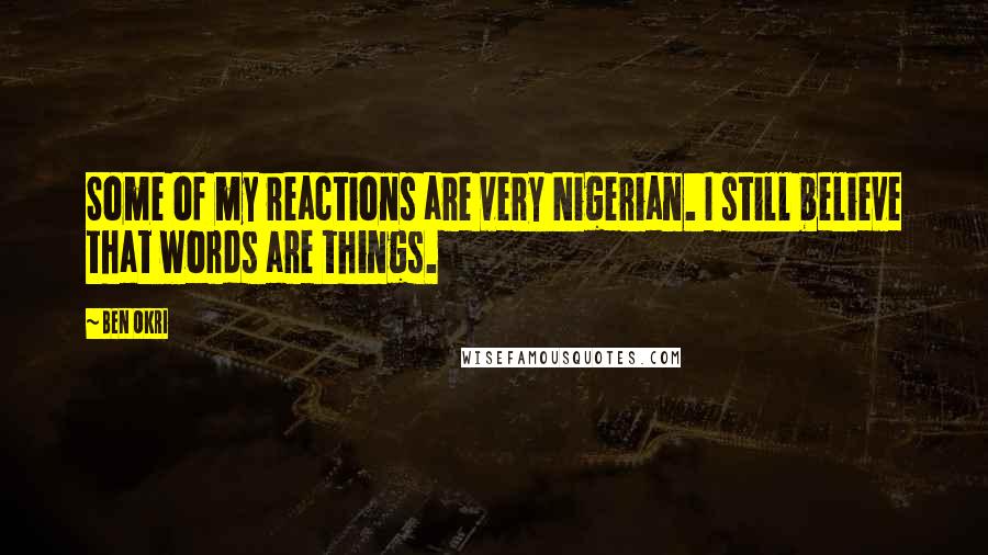 Ben Okri Quotes: Some of my reactions are very Nigerian. I still believe that words are things.