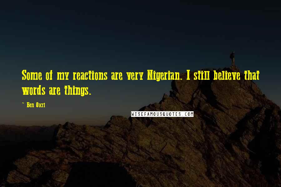 Ben Okri Quotes: Some of my reactions are very Nigerian. I still believe that words are things.